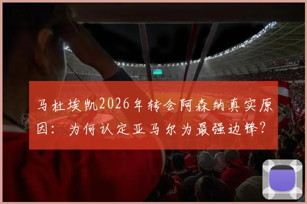 马杜埃凯2026年转会阿森纳真实原因：为何认定亚马尔为最强边锋？枪手夺冠目标如何吸引了他？