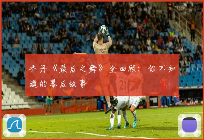 乔丹《最后之舞》全回顾：你不知道的幕后故事