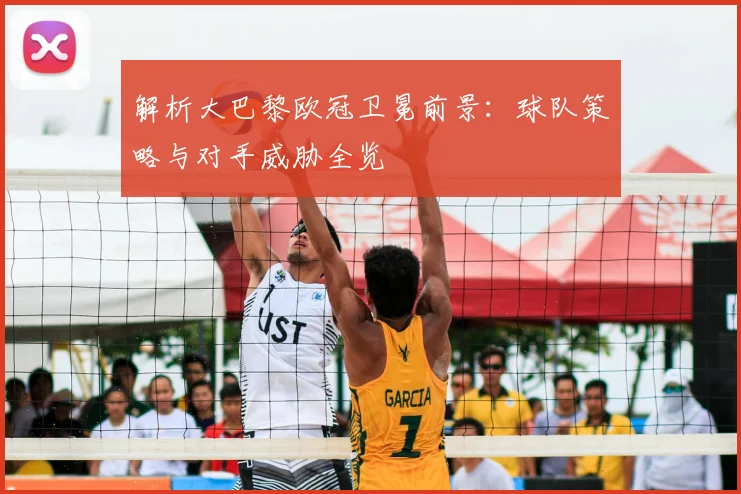解析大巴黎欧冠卫冕前景：球队策略与对手威胁全览