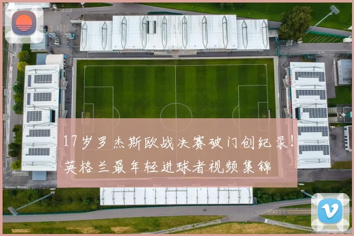 17岁罗杰斯欧战决赛破门创纪录！英格兰最年轻进球者视频集锦