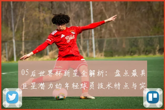 05后世界杯新星全解析：盘点最具巨星潜力的年轻球员技术特点与实力