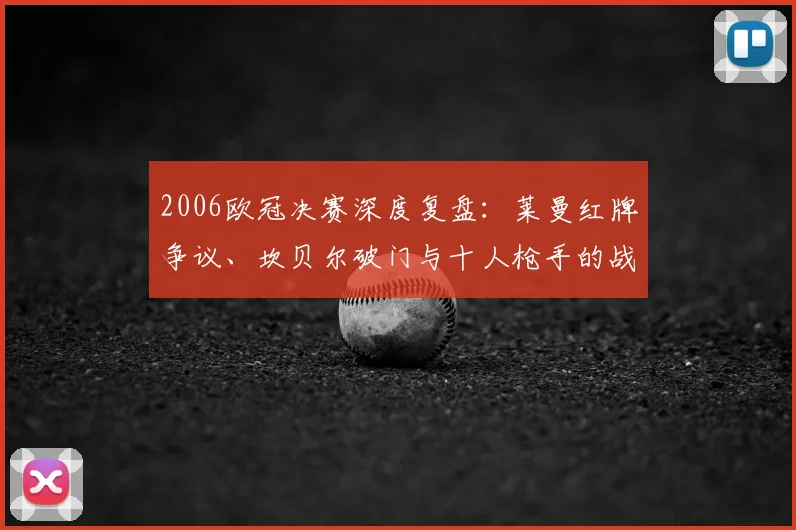 2006欧冠决赛深度复盘：莱曼红牌争议、坎贝尔破门与十人枪手的战术遗憾