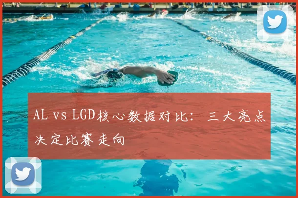 AL vs LGD核心数据对比:三大亮点决定比赛走向