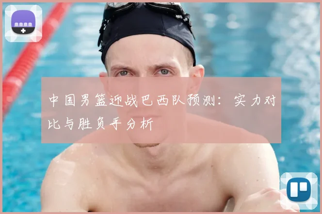 中国男篮迎战巴西队预测：实力对比与胜负手分析