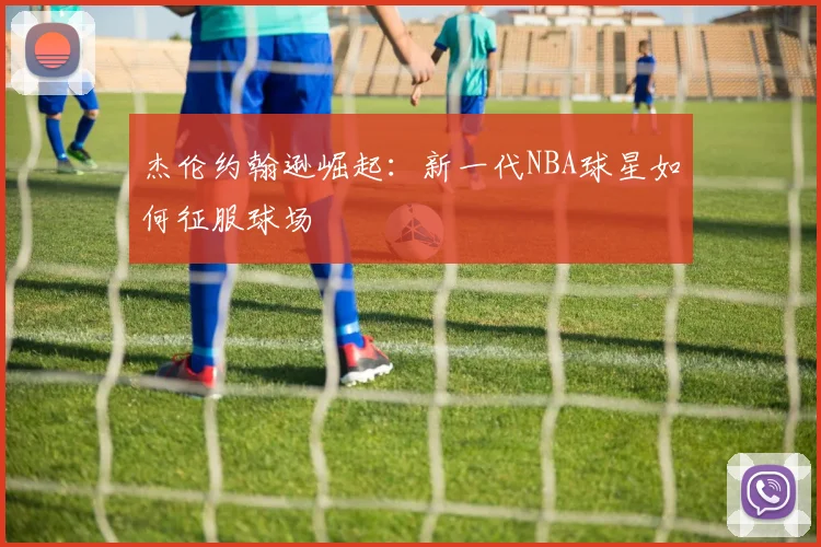 杰伦约翰逊崛起：新一代NBA球星如何征服球场