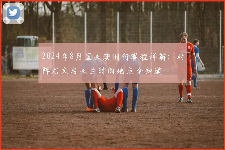 2024年8月国米澳洲行赛程详解:对阵尤文与米兰时间地点全知道