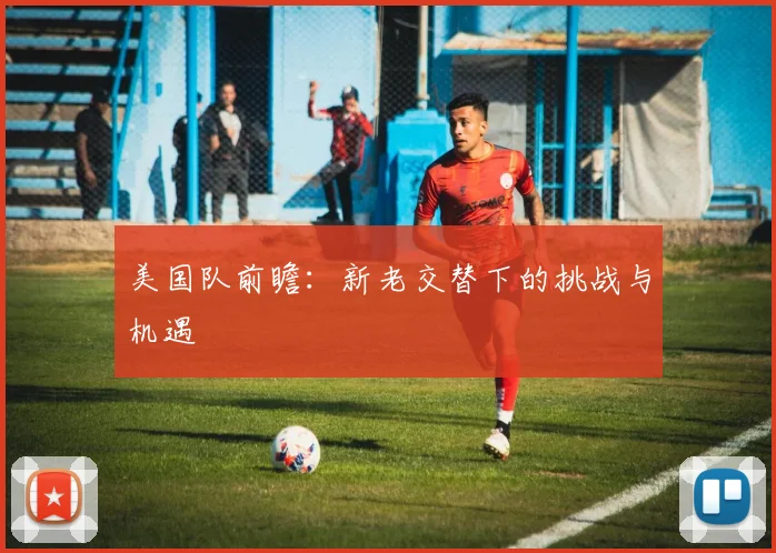 美国队前瞻:新老交替下的挑战与机遇