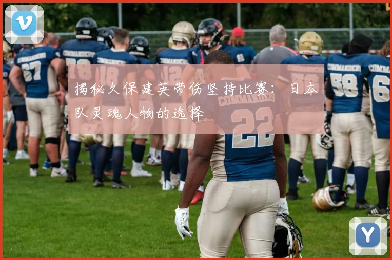 揭秘久保建英带伤坚持比赛：日本队灵魂人物的选择
