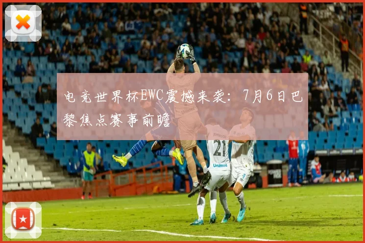 电竞世界杯EWC震撼来袭：7月6日巴黎焦点赛事前瞻