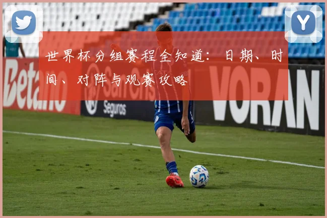 世界杯分组赛程全知道:日期、时间、对阵与观赛攻略