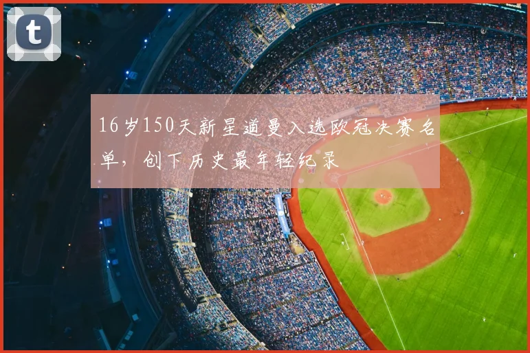 16岁150天新星道曼入选欧冠决赛名单，创下历史最年轻纪录