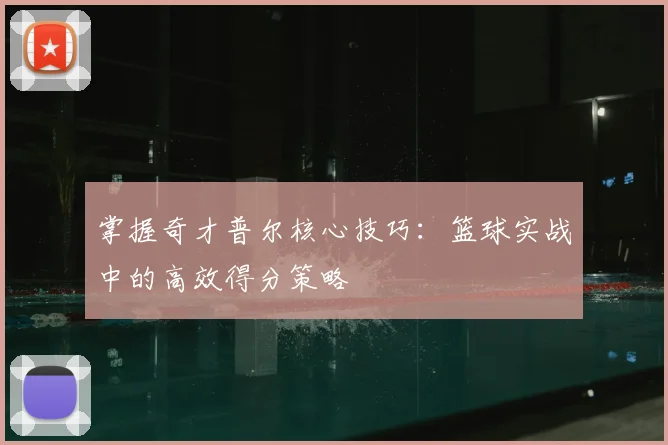 掌握奇才普尔核心技巧：篮球实战中的高效得分策略