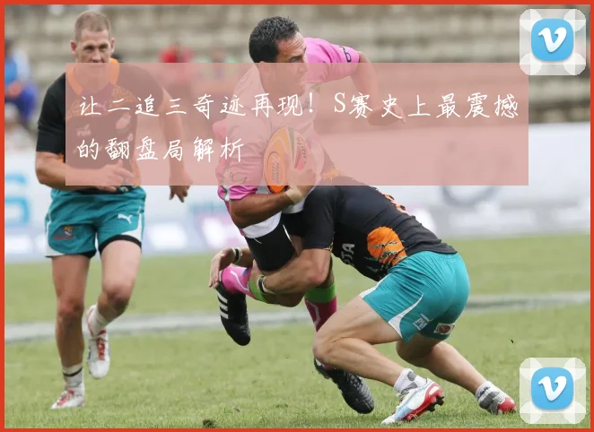 让二追三奇迹再现!S赛史上最震撼的翻盘局解析