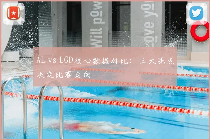 AL vs LGD核心数据对比:三大亮点决定比赛走向