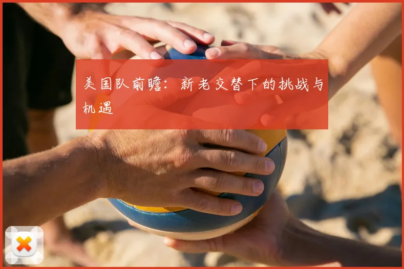 美国队前瞻：新老交替下的挑战与机遇