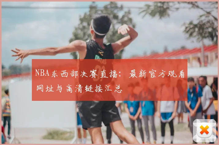 NBA东西部决赛直播：最新官方观看网址与高清链接汇总