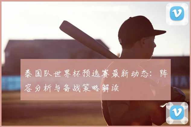 泰国队世界杯预选赛最新动态：阵容分析与备战策略解读