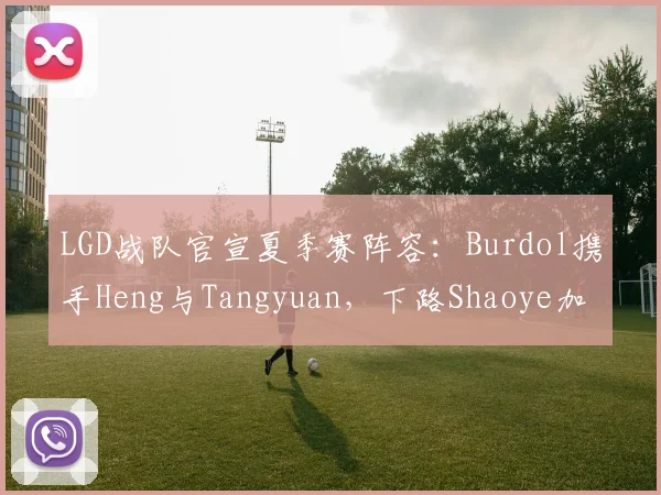 LGD战队官宣夏季赛阵容：Burdol携手Heng与Tangyuan，下路Shaoye加Ycx