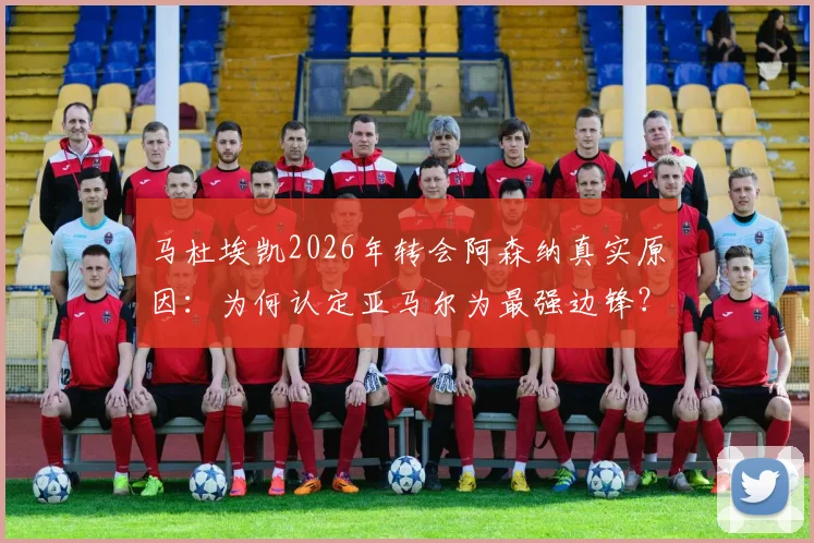 马杜埃凯2026年转会阿森纳真实原因：为何认定亚马尔为最强边锋？枪手夺冠目标如何吸引了他？