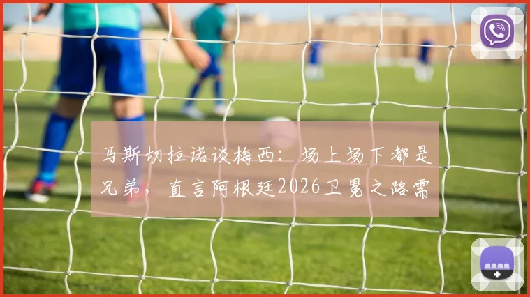 马斯切拉诺谈梅西:场上场下都是兄弟,直言阿根廷2026卫冕之路需要什么?