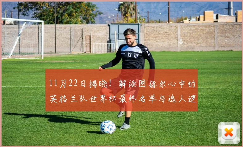 11月22日揭晓!解读图赫尔心中的英格兰队世界杯最终名单与选人逻辑