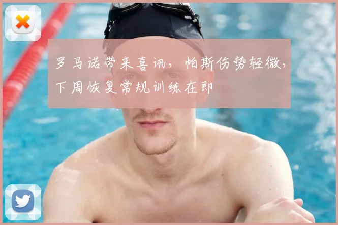 罗马诺带来喜讯，帕斯伤势轻微，下周恢复常规训练在即