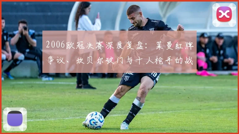 2006欧冠决赛深度复盘：莱曼红牌争议、坎贝尔破门与十人枪手的战术遗憾