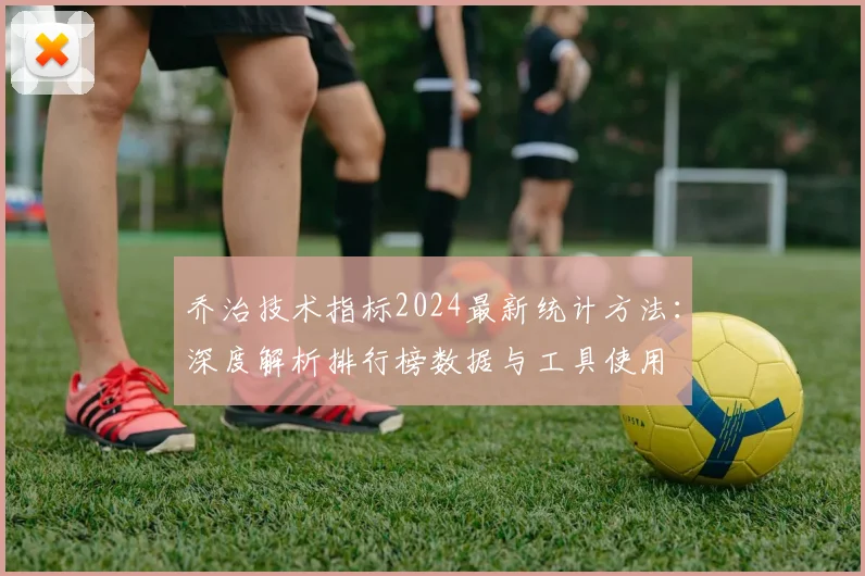 乔治技术指标2024最新统计方法:深度解析排行榜数据与工具使用