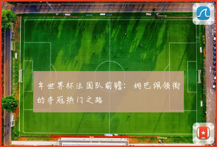 年世界杯法国队前瞻：姆巴佩领衔的夺冠热门之路