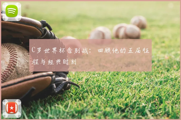 C罗世界杯告别战:回顾他的五届征程与经典时刻