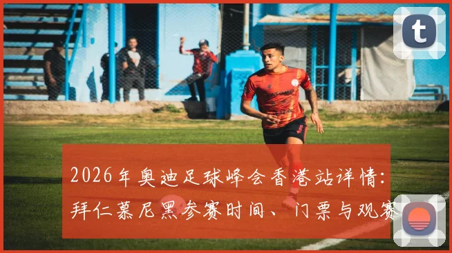 2026年奥迪足球峰会香港站详情：拜仁慕尼黑参赛时间、门票与观赛攻略