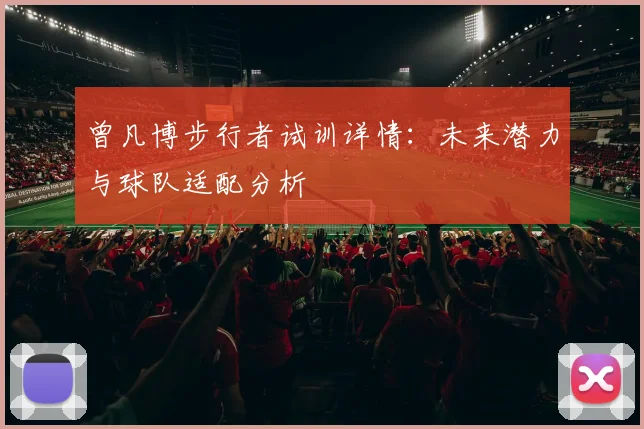 曾凡博步行者试训详情：未来潜力与球队适配分析