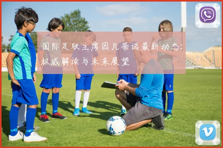 国际足联主席因凡蒂诺最新动态:权威解读与未来展望