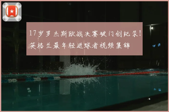 17岁罗杰斯欧战决赛破门创纪录！英格兰最年轻进球者视频集锦