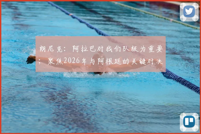 朗尼克:阿拉巴对我们队极为重要;聚焦2026年与阿根廷的关键对决