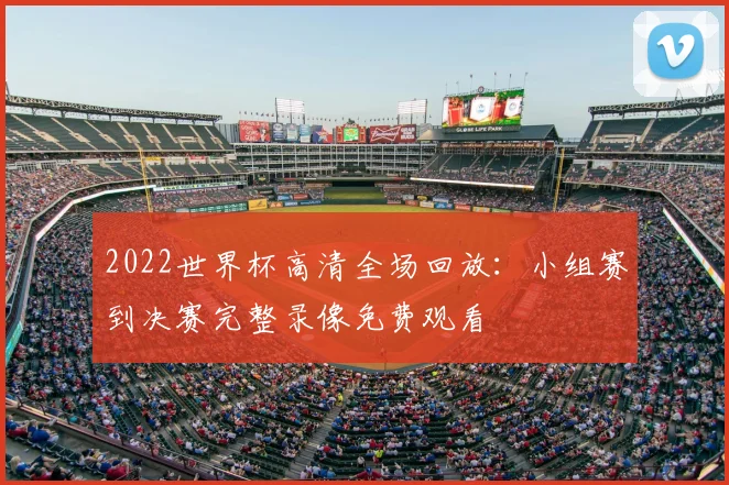 2022世界杯高清全场回放:小组赛到决赛完整录像免费观看